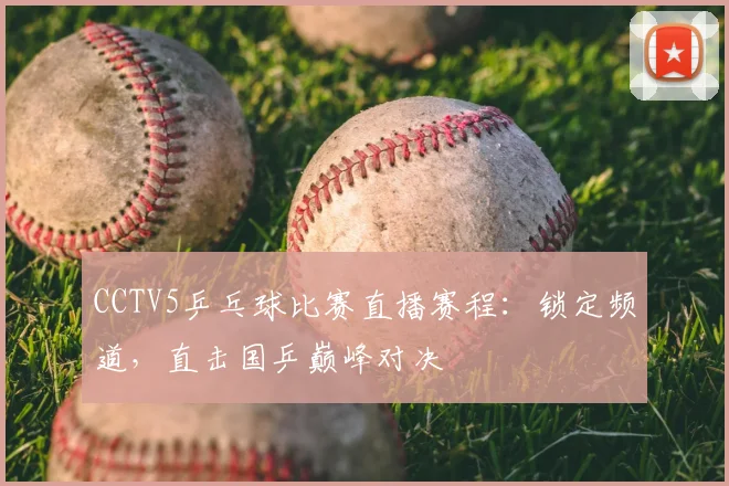 CCTV5乒乓球比赛直播赛程：锁定频道，直击国乒巅峰对决